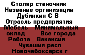 Столяр-станочник › Название организации ­ Дубинкин С.В. › Отрасль предприятия ­ Мебель › Минимальный оклад ­ 1 - Все города Работа » Вакансии   . Чувашия респ.,Новочебоксарск г.